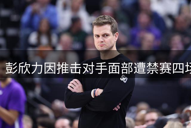 彭欣力因推击对手面部遭禁赛四场，两赛季禁赛累计九场