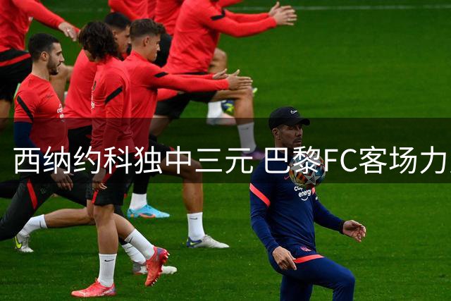 西纳约科独中三元 巴黎FC客场力克马赛斩获连胜